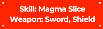 Skill : Magma Slice | Weapon : Sword,Shield 