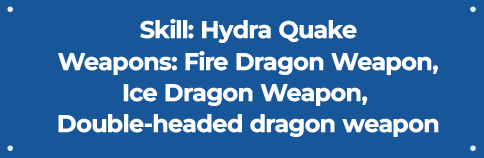 Skill : Hydra Quake | Weapon : Fire Dragon Weapon, Ice Dragon Weapon, Double-headed dragon weapon